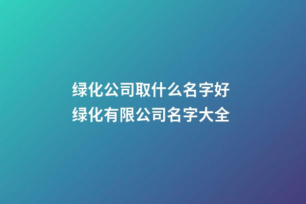 绿化公司取什么名字好 绿化有限公司名字大全-第1张-公司起名-玄机派